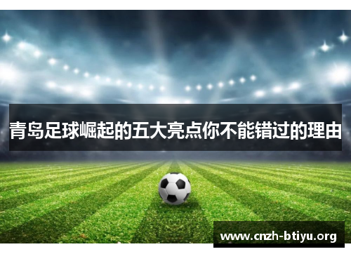 青岛足球崛起的五大亮点你不能错过的理由 青岛足球崛起的五大亮点你不能错过的理由