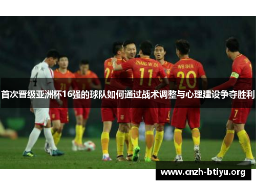 首次晋级亚洲杯16强的球队如何通过战术调整与心理建设争夺胜利
