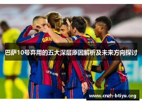 巴萨10号弃用的五大深层原因解析及未来方向探讨