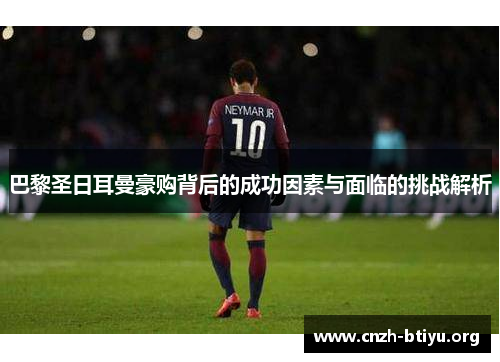 巴黎圣日耳曼豪购背后的成功因素与面临的挑战解析