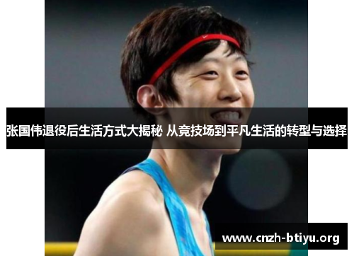 张国伟退役后生活方式大揭秘 从竞技场到平凡生活的转型与选择