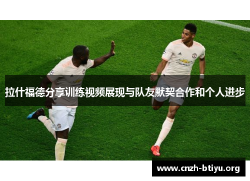 拉什福德分享训练视频展现与队友默契合作和个人进步