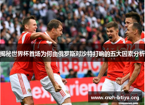 揭秘世界杯首场为何由俄罗斯对沙特打响的五大因素分析