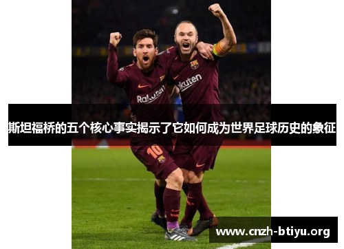 斯坦福桥的五个核心事实揭示了它如何成为世界足球历史的象征 斯坦福桥的五个核心事实揭示了它如何成为世界足球历史的象征