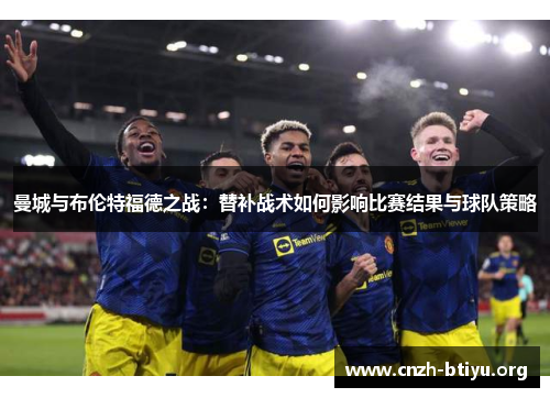 曼城与布伦特福德之战：替补战术如何影响比赛结果与球队策略