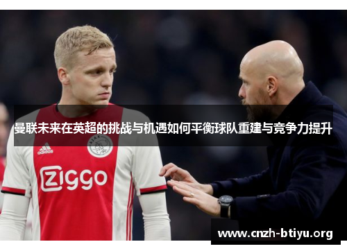 曼联未来在英超的挑战与机遇如何平衡球队重建与竞争力提升