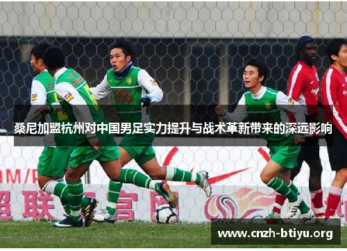 桑尼加盟杭州对中国男足实力提升与战术革新带来的深远影响