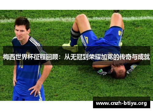 梅西世界杯征程回顾：从无冠到荣耀加冕的传奇与成就