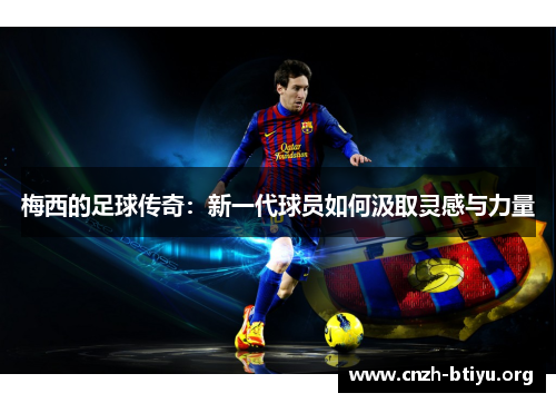 梅西的足球传奇：新一代球员如何汲取灵感与力量