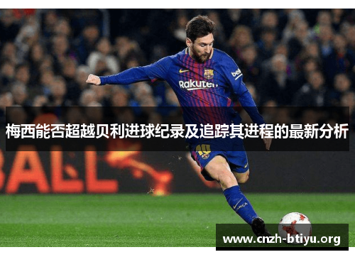 梅西能否超越贝利进球纪录及追踪其进程的最新分析
